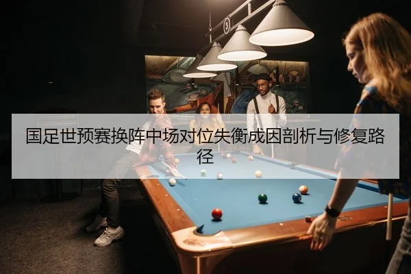 国足世预赛换阵中场对位失衡成因剖析与修复路径