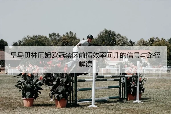 皇马贝林厄姆欧冠禁区前插效率回升的信号与路径解读