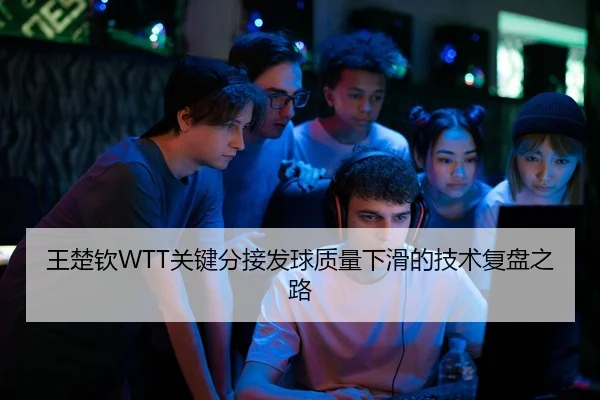王楚钦WTT关键分接发球质量下滑的技术复盘之路